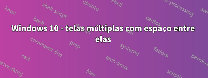 Windows 10 - telas múltiplas com espaço entre elas