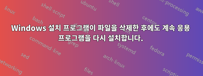 Windows 설치 프로그램이 파일을 삭제한 후에도 계속 응용 프로그램을 다시 설치합니다.