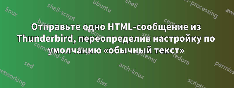 Отправьте одно HTML-сообщение из Thunderbird, переопределив настройку по умолчанию «обычный текст»