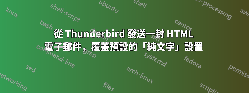 從 Thunderbird 發送一封 HTML 電子郵件，覆蓋預設的「純文字」設置