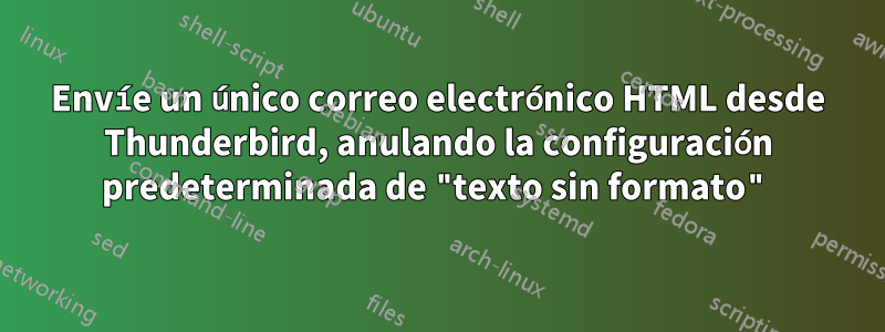 Envíe un único correo electrónico HTML desde Thunderbird, anulando la configuración predeterminada de "texto sin formato"