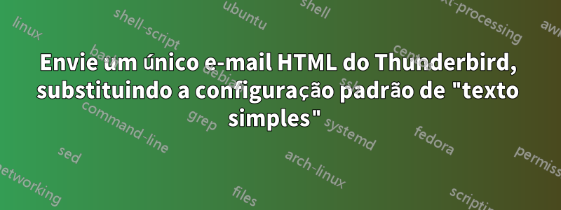 Envie um único e-mail HTML do Thunderbird, substituindo a configuração padrão de "texto simples"