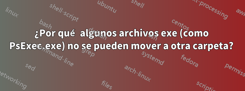 ¿Por qué algunos archivos exe (como PsExec.exe) no se pueden mover a otra carpeta?