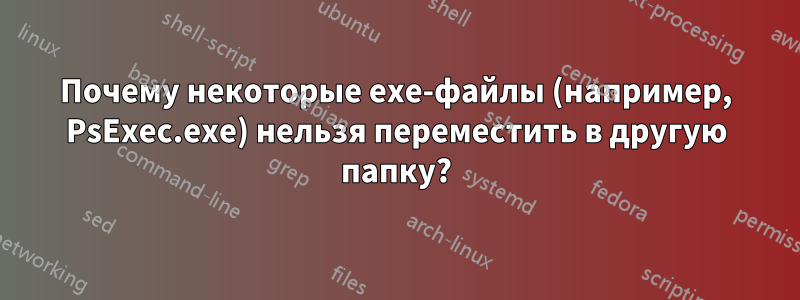 Почему некоторые exe-файлы (например, PsExec.exe) нельзя переместить в другую папку?