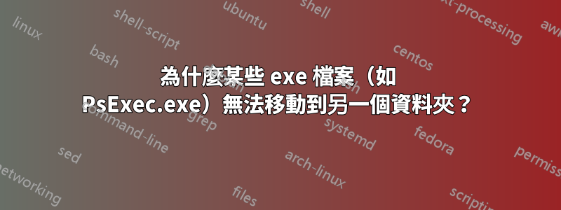為什麼某些 exe 檔案（如 PsExec.exe）無法移動到另一個資料夾？