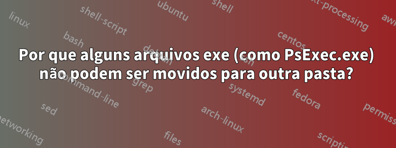 Por que alguns arquivos exe (como PsExec.exe) não podem ser movidos para outra pasta?