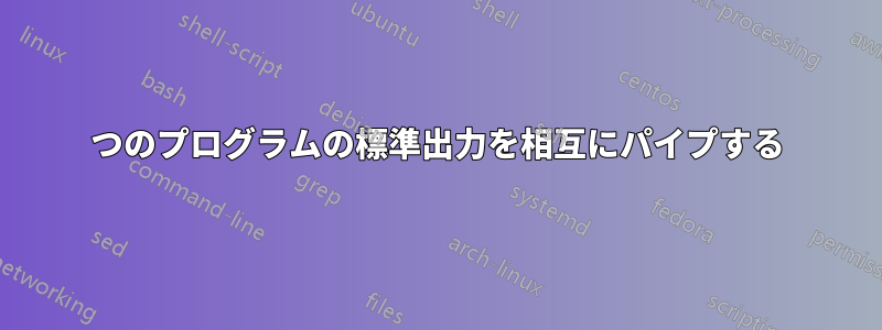 2つのプログラムの標準出力を相互にパイプする