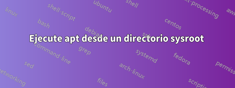 Ejecute apt desde un directorio sysroot