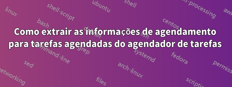 Como extrair as informações de agendamento para tarefas agendadas do agendador de tarefas