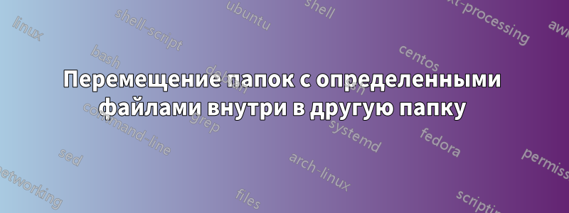 Перемещение папок с определенными файлами внутри в другую папку