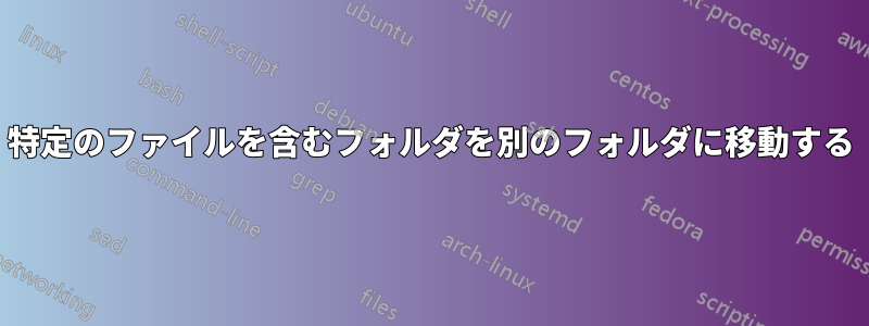 特定のファイルを含むフォルダを別のフォルダに移動する