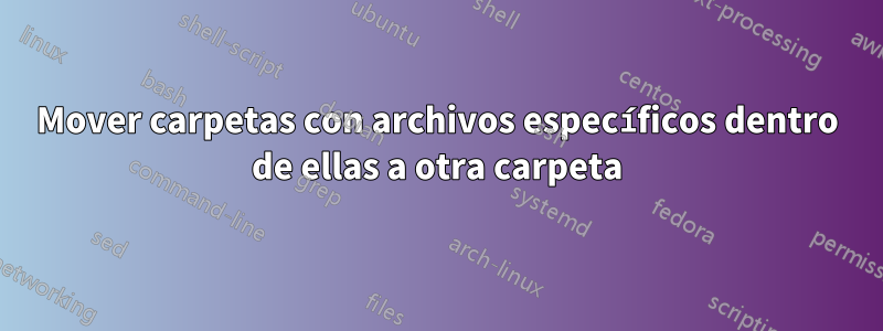 Mover carpetas con archivos específicos dentro de ellas a otra carpeta