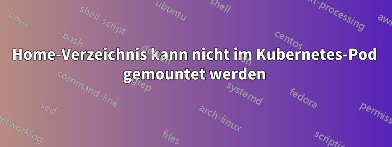 Home-Verzeichnis kann nicht im Kubernetes-Pod gemountet werden