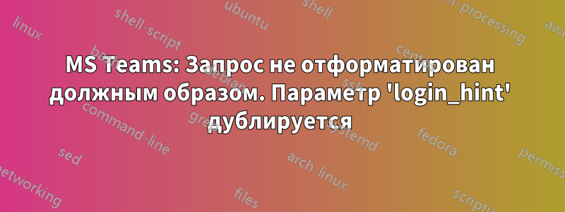 MS Teams: Запрос не отформатирован должным образом. Параметр 'login_hint' дублируется