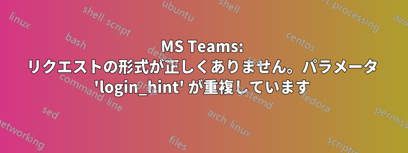 MS Teams: リクエストの形式が正しくありません。パラメータ 'login_hint' が重複しています