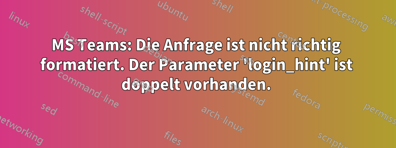 MS Teams: Die Anfrage ist nicht richtig formatiert. Der Parameter 'login_hint' ist doppelt vorhanden.
