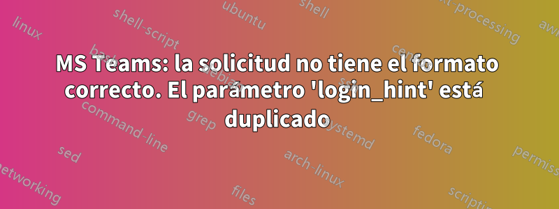MS Teams: la solicitud no tiene el formato correcto. El parámetro 'login_hint' está duplicado