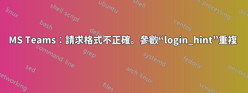 MS Teams：請求格式不正確。參數“login_hint”重複