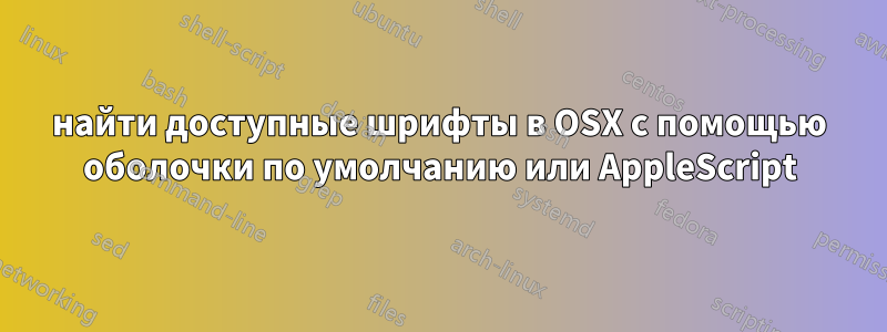найти доступные шрифты в OSX с помощью оболочки по умолчанию или AppleScript