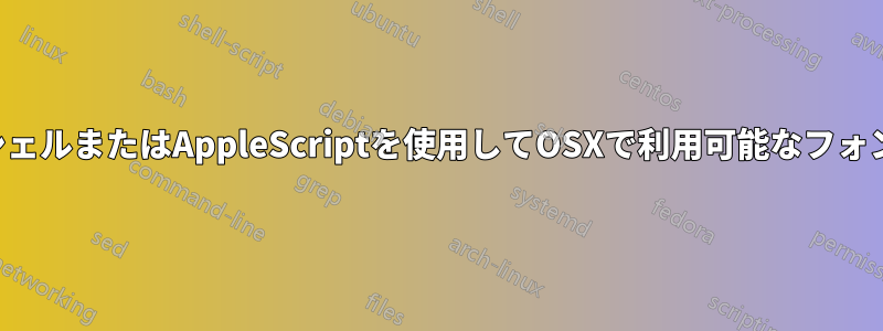 デフォルトのシェルまたはAppleScriptを使用してOSXで利用可能なフォントを見つける