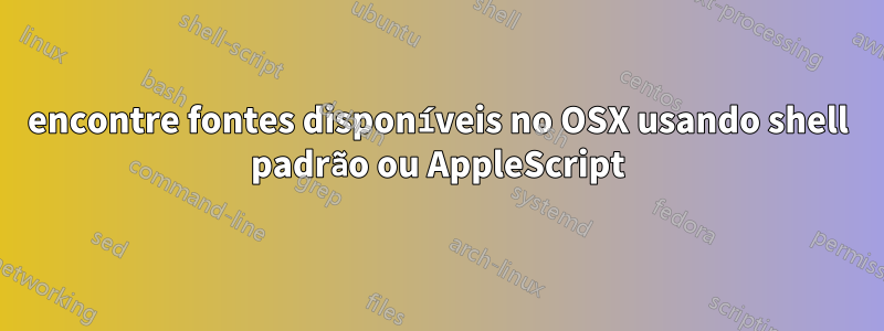 encontre fontes disponíveis no OSX usando shell padrão ou AppleScript