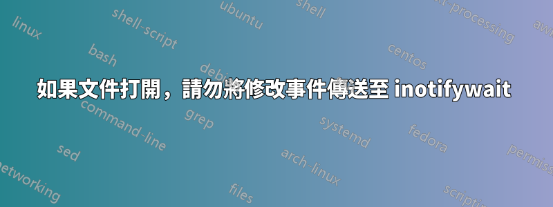 如果文件打開，請勿將修改事件傳送至 inotifywait