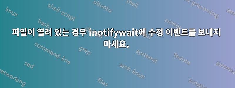 파일이 열려 있는 경우 inotifywait에 수정 이벤트를 보내지 마세요.