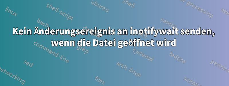 Kein Änderungsereignis an inotifywait senden, wenn die Datei geöffnet wird