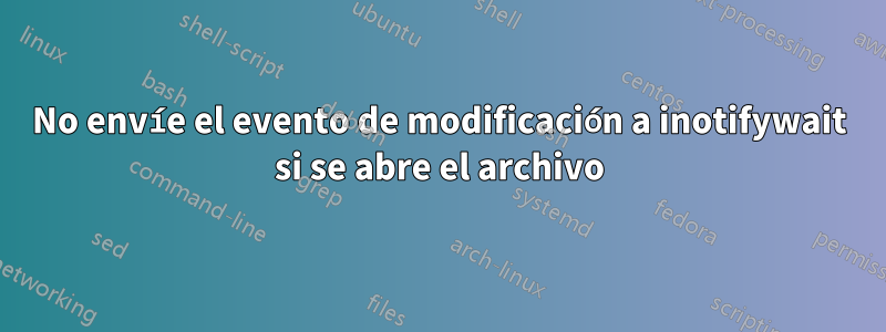 No envíe el evento de modificación a inotifywait si se abre el archivo