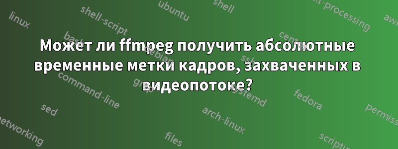 Может ли ffmpeg получить абсолютные временные метки кадров, захваченных в видеопотоке?