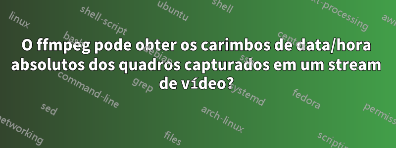 O ffmpeg pode obter os carimbos de data/hora absolutos dos quadros capturados em um stream de vídeo?