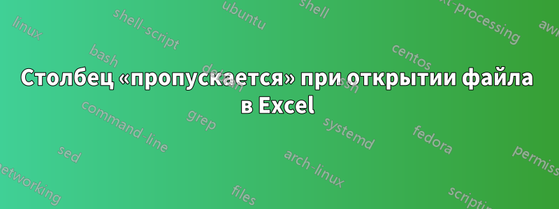 Столбец «пропускается» при открытии файла в Excel