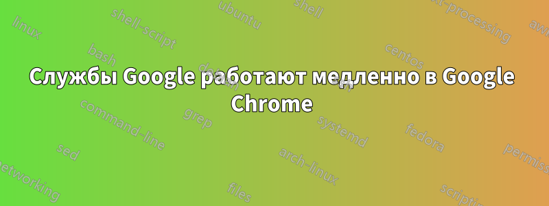 Службы Google работают медленно в Google Chrome