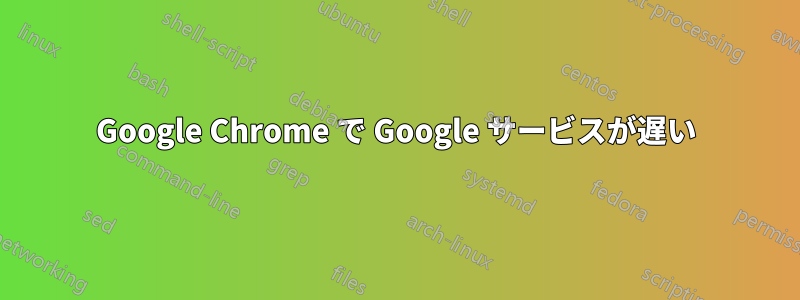 Google Chrome で Google サービスが遅い