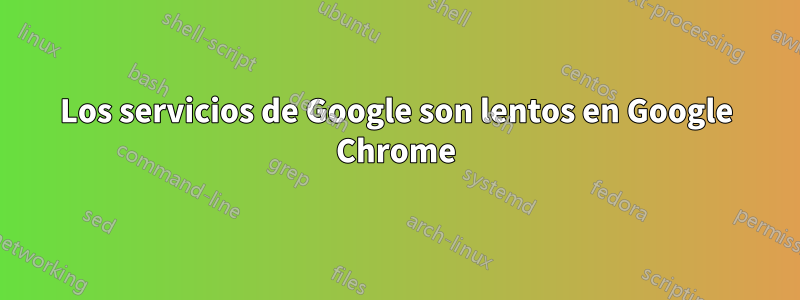 Los servicios de Google son lentos en Google Chrome