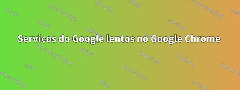 Serviços do Google lentos no Google Chrome