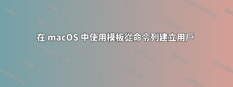 在 macOS 中使用模板從命令列建立用戶