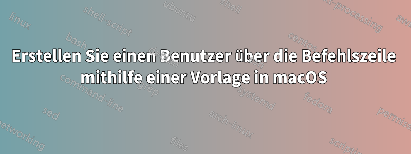 Erstellen Sie einen Benutzer über die Befehlszeile mithilfe einer Vorlage in macOS