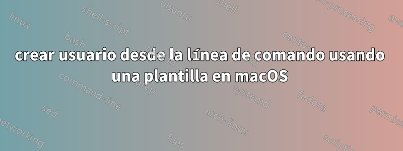 crear usuario desde la línea de comando usando una plantilla en macOS