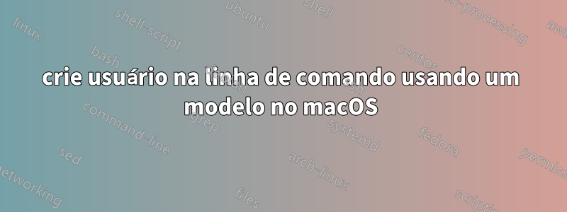 crie usuário na linha de comando usando um modelo no macOS
