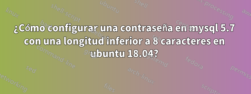 ¿Cómo configurar una contraseña en mysql 5.7 con una longitud inferior a 8 caracteres en ubuntu 18.04?