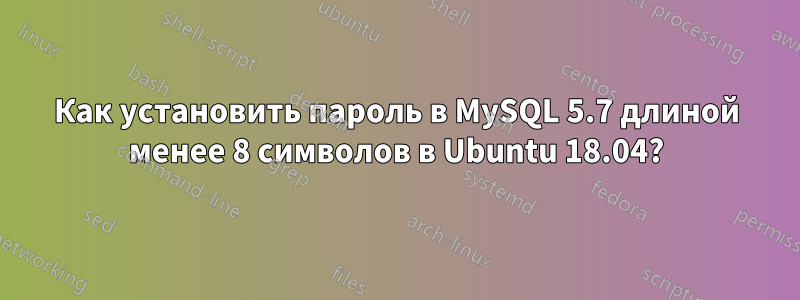 Как установить пароль в MySQL 5.7 длиной менее 8 символов в Ubuntu 18.04?