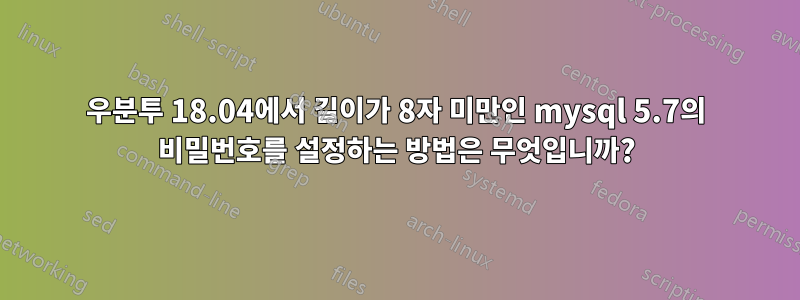 우분투 18.04에서 길이가 8자 미만인 mysql 5.7의 비밀번호를 설정하는 방법은 무엇입니까?