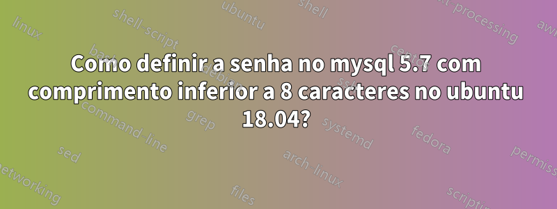 Como definir a senha no mysql 5.7 com comprimento inferior a 8 caracteres no ubuntu 18.04?