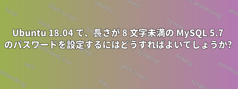 Ubuntu 18.04 で、長さが 8 文字未満の MySQL 5.7 のパスワードを設定するにはどうすればよいでしょうか?