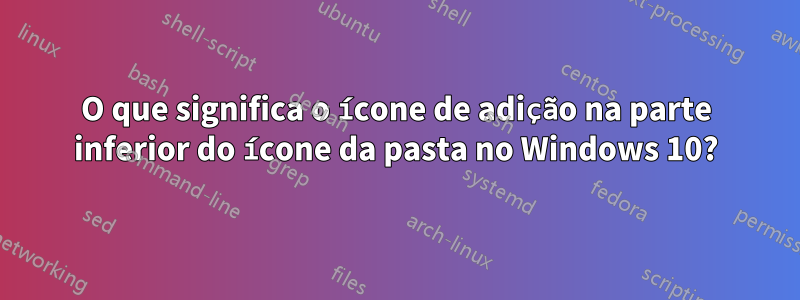 O que significa o ícone de adição na parte inferior do ícone da pasta no Windows 10?