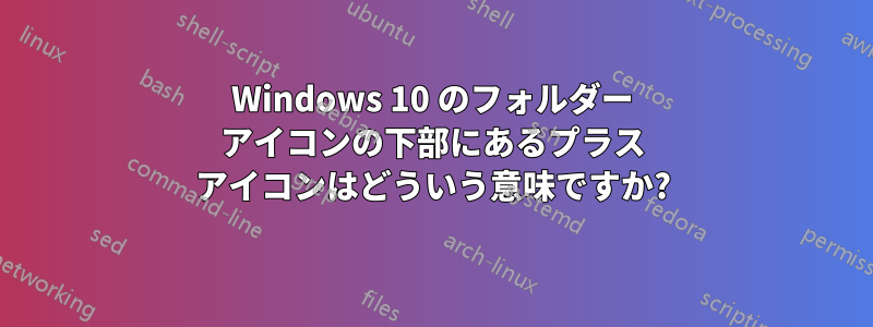 Windows 10 のフォルダー アイコンの下部にあるプラス アイコンはどういう意味ですか?