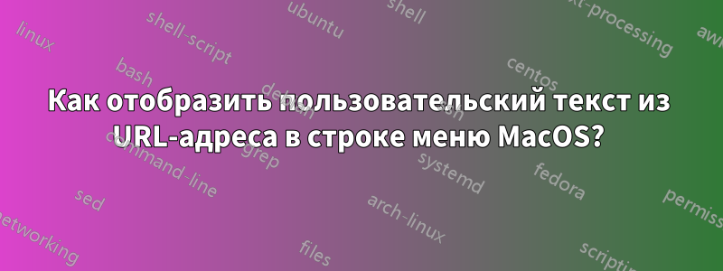 Как отобразить пользовательский текст из URL-адреса в строке меню MacOS?