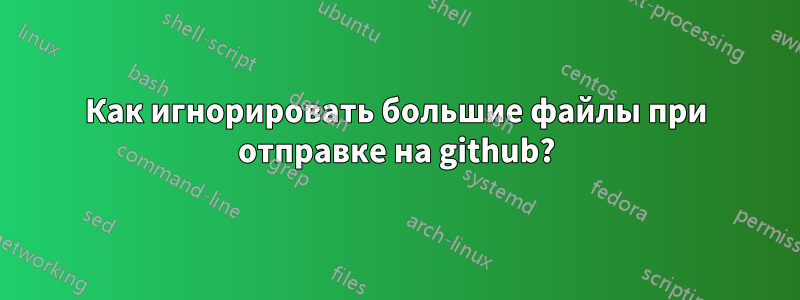 Как игнорировать большие файлы при отправке на github?