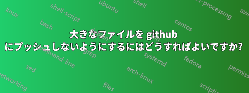 大きなファイルを github にプッシュしないようにするにはどうすればよいですか?